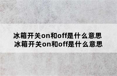 冰箱开关on和off是什么意思 冰箱开关on和off是什么意思